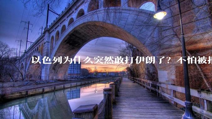 以色列为什么突然敢打伊朗了？不怕被报复？