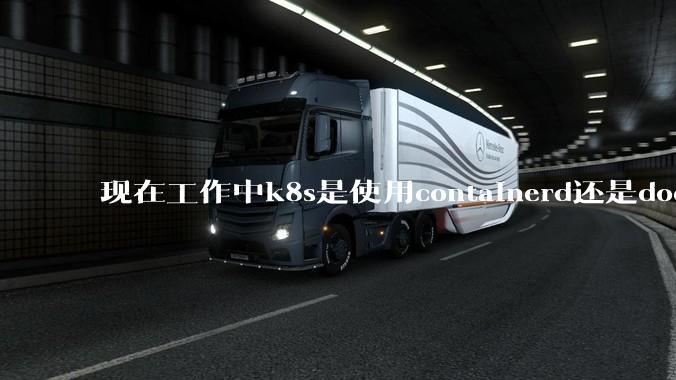 现在工作中k8s是使用containerd还是docker来管理容器?