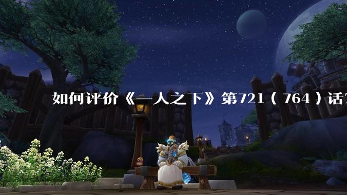 如何评价《一人之下》第721（764）话？