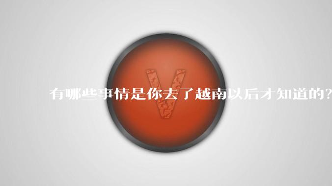 有哪些事情是你去了越南以后才知道的？